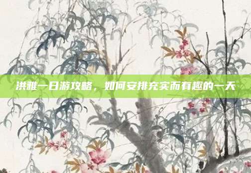 洪雅一日游攻略,如何安排充实而有趣的一天