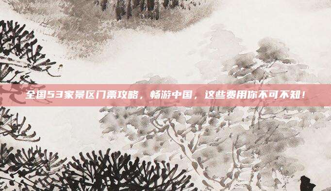 全国53家景区门票攻略,畅游中国,这些费用你不可不知!