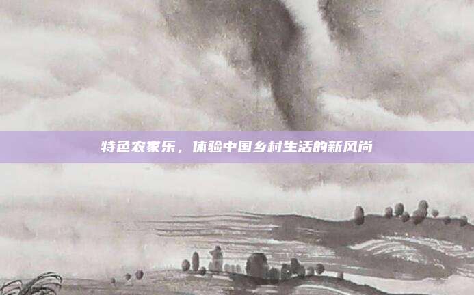 特色农家乐，体验中国乡村生活的新风尚