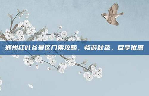 郑州红叶谷景区门票攻略,畅游秋色,尽享优惠