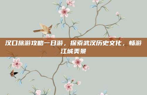 汉口旅游攻略一日游,探索武汉历史文化,畅游江城美景