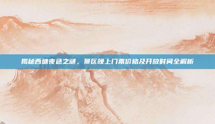揭秘西塘夜色之谜,景区晚上门票价格及开放时间全解析