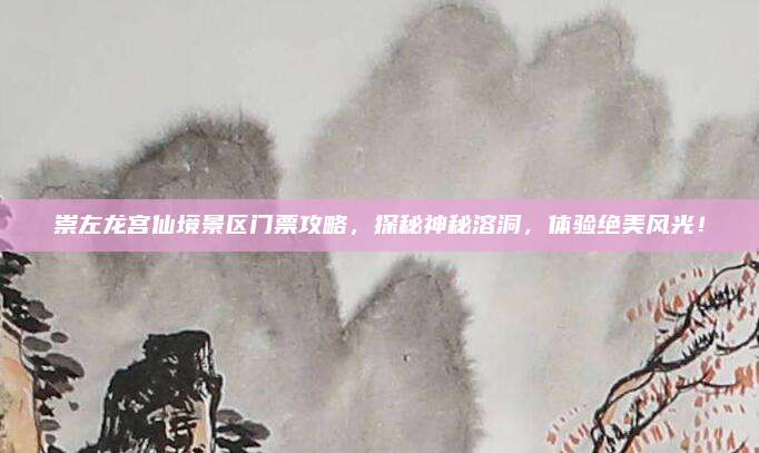 崇左龙宫仙境景区门票攻略，探秘神秘溶洞，体验绝美风光！