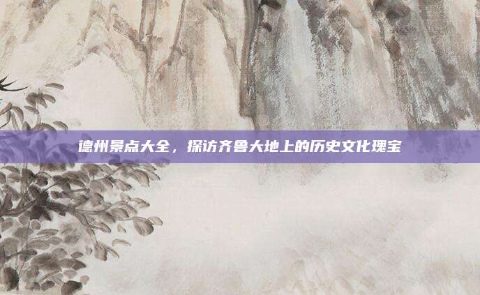 德州景点大全,探访齐鲁大地上的历史文化瑰宝