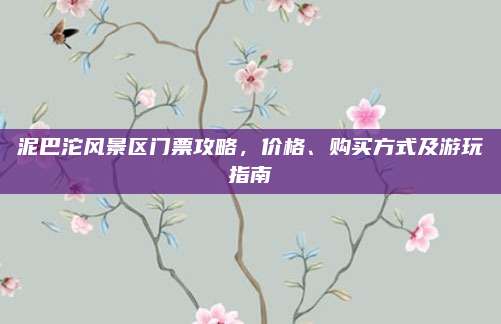 泥巴沱风景区门票攻略,价格、购买方式及游玩指南