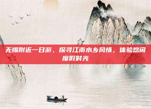 无锡附近一日游,探寻江南水乡风情,体验悠闲度假时光