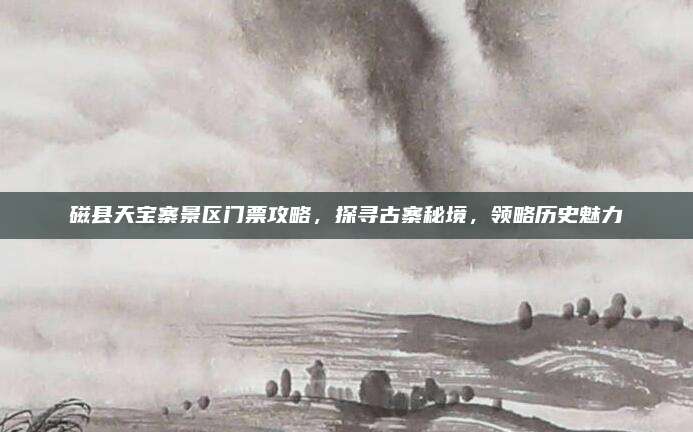 磁县天宝寨景区门票攻略,探寻古寨秘境,领略历史魅力