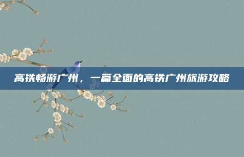 高铁畅游广州,一篇全面的高铁广州旅游攻略