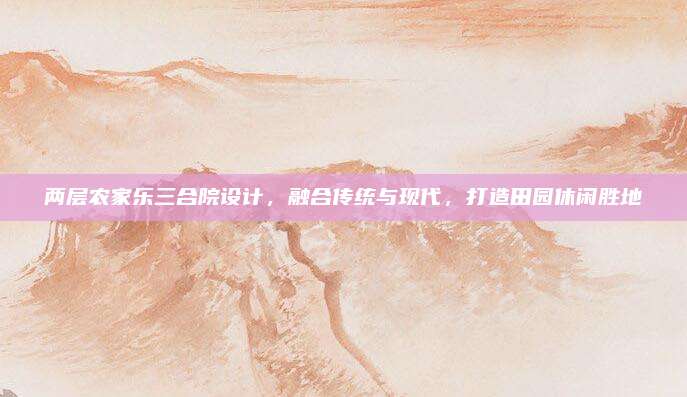 两层农家乐三合院设计,融合传统与现代,打造田园休闲胜地