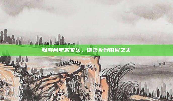 畅游合肥农家乐,体验乡野田园之美