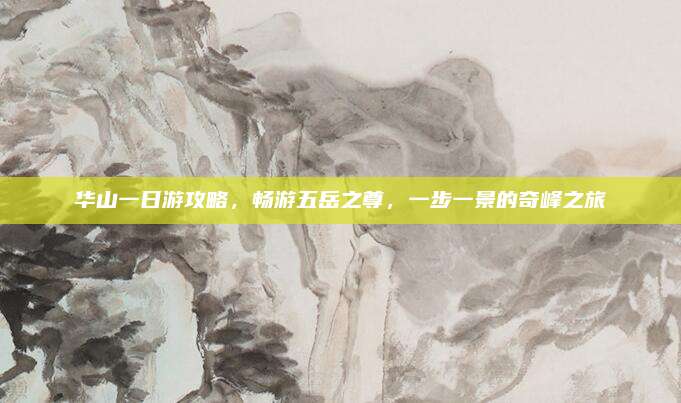 华山一日游攻略,畅游五岳之尊,一步一景的奇峰之旅