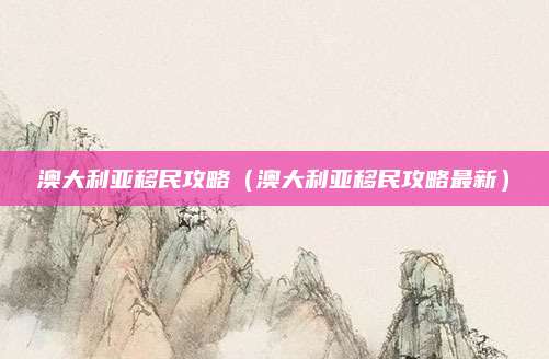 澳大利亚移民攻略(澳大利亚移民攻略最新)