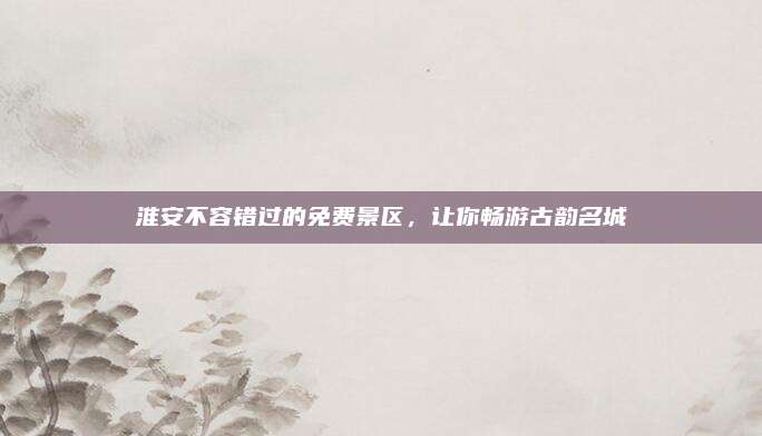 淮安不容错过的免费景区,让你畅游古韵名城