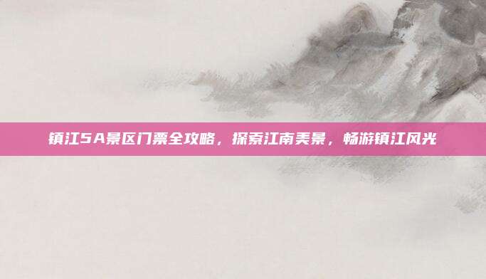 镇江5A景区门票全攻略,探索江南美景,畅游镇江风光