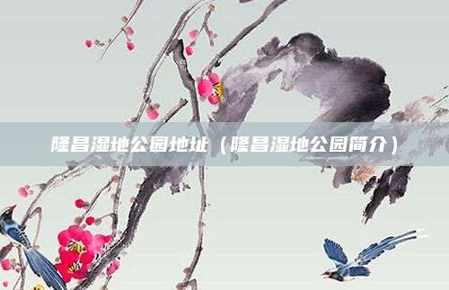 隆昌湿地公园地址（隆昌湿地公园简介）