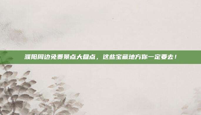 濮阳周边免费景点大盘点,这些宝藏地方你一定要去!
