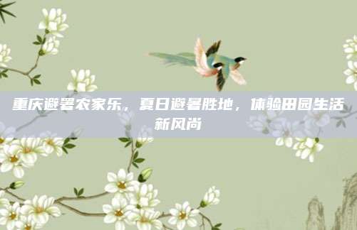 重庆避署农家乐，夏日避暑胜地，体验田园生活新风尚