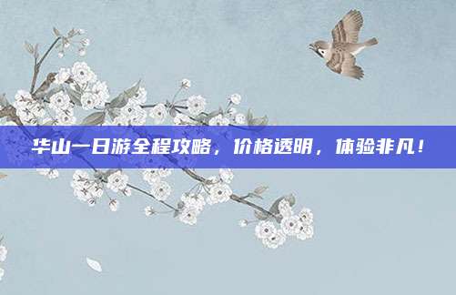 华山一日游全程攻略，价格透明，体验非凡！