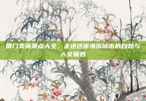 厦门美丽景点大全，走进这座海滨城市的自然与人文画卷