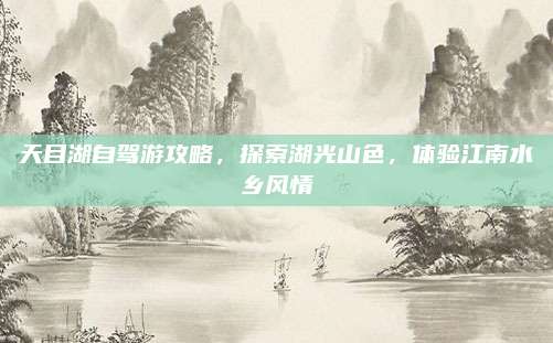 天目湖自驾游攻略，探索湖光山色，体验江南水乡风情