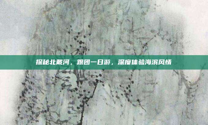 探秘北戴河，跟团一日游，深度体验海滨风情