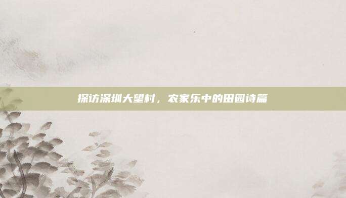 探访深圳大望村，农家乐中的田园诗篇