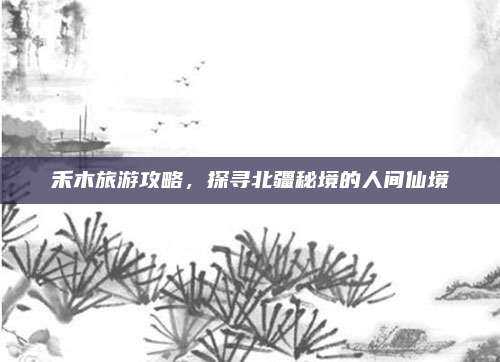 禾木旅游攻略,探寻北疆秘境的人间仙境