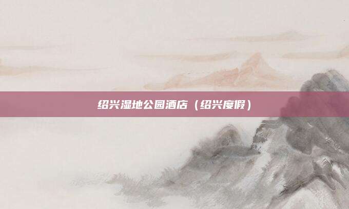 绍兴湿地公园酒店（绍兴度假）