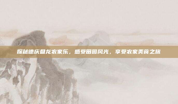 探秘德庆盘龙农家乐,感受田园风光,享受农家美食之旅
