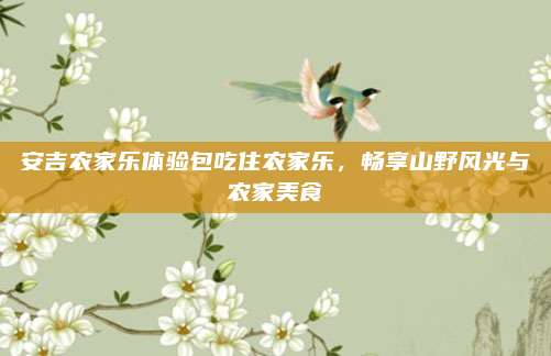 安吉农家乐体验包吃住农家乐,畅享山野风光与农家美食