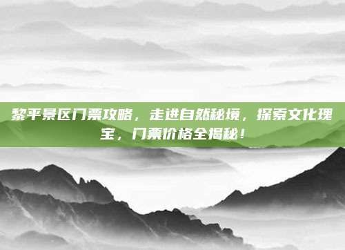 黎平景区门票攻略,走进自然秘境,探索文化瑰宝,门票价格全揭秘!