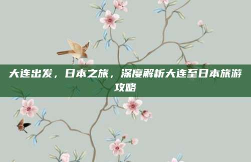 大连出发,日本之旅,深度解析大连至日本旅游攻略