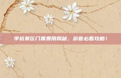 李坑景区门票费用揭秘，游客必看攻略！