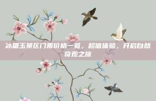 冰糖玉景区门票价格一览,超值体验,开启自然奇观之旅