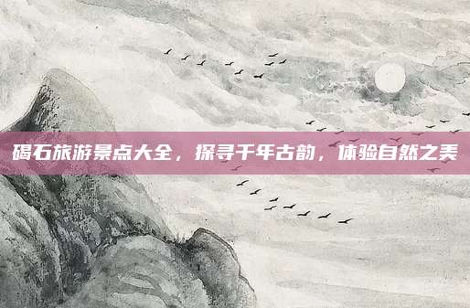 碣石旅游景点大全,探寻千年古韵,体验自然之美