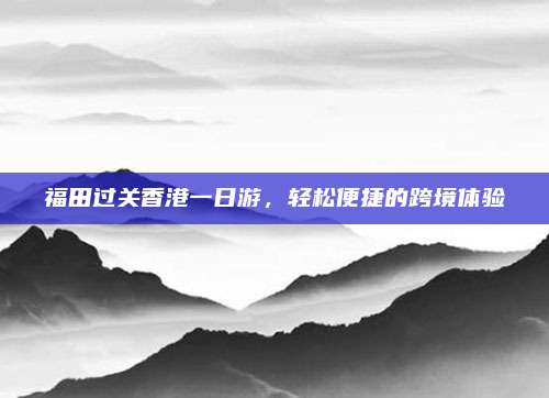 福田过关香港一日游,轻松便捷的跨境体验