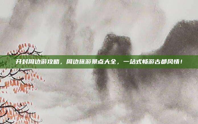 开封周边游攻略，周边旅游景点大全，一站式畅游古都风情！