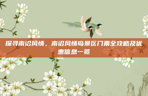 探寻南诏风情,南诏风情岛景区门票全攻略及优惠信息一览