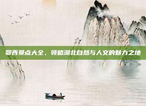 鄂西景点大全,领略湖北自然与人文的魅力之地