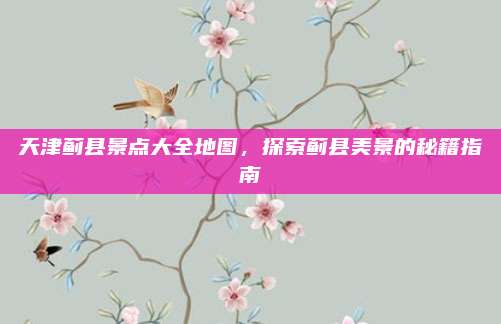 天津蓟县景点大全地图,探索蓟县美景的秘籍指南