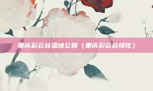 重庆彩云谷湿地公园（重庆彩云谷绿化）