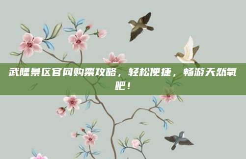 武隆景区官网购票攻略,轻松便捷,畅游天然氧吧!