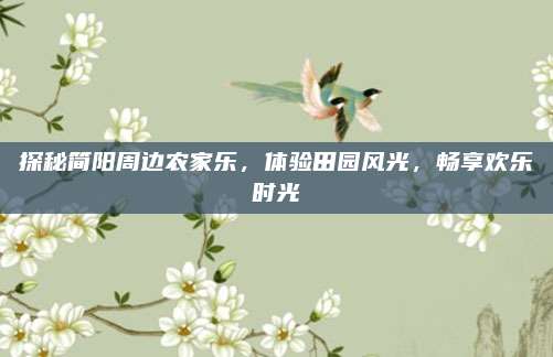 探秘简阳周边农家乐，体验田园风光，畅享欢乐时光