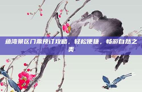 鱼湾景区门票预订攻略,轻松便捷,畅游自然之美