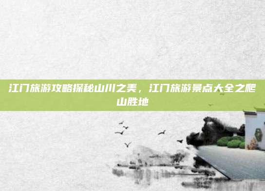 江门旅游攻略探秘山川之美,江门旅游景点大全之爬山胜地