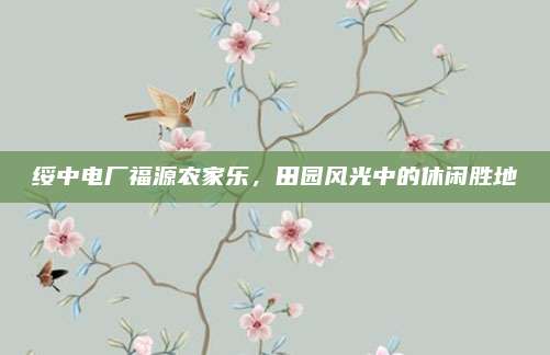 绥中电厂福源农家乐，田园风光中的休闲胜地
