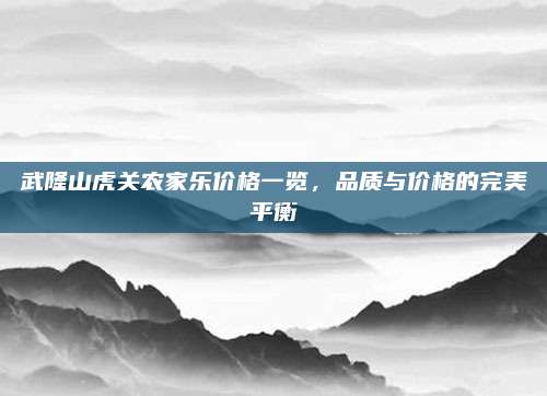 武隆山虎关农家乐价格一览,品质与价格的完美平衡