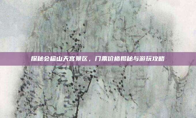 探秘会稽山天宫景区，门票价格揭秘与游玩攻略