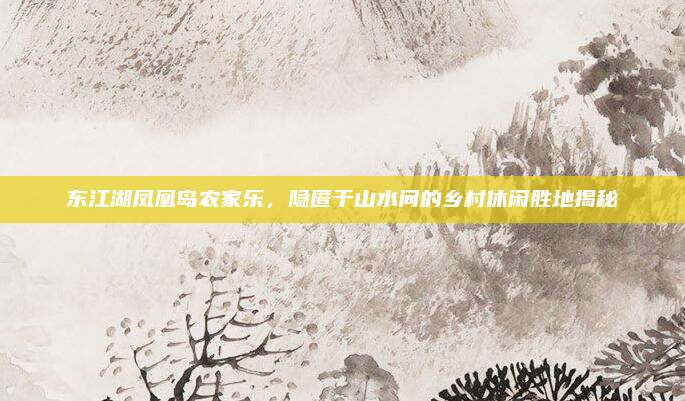 东江湖凤凰岛农家乐,隐匿于山水间的乡村休闲胜地揭秘