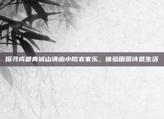 探寻成都青城山清幽小院农家乐，体验田园诗意生活